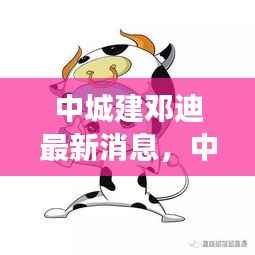 中城建邓迪最新动态及星座运势展望