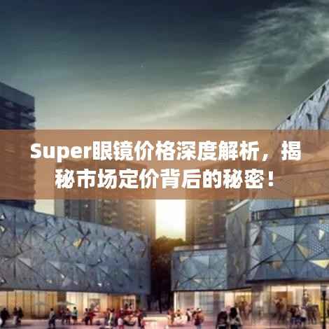Super眼镜价格深度解析，揭秘市场定价背后的秘密！