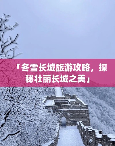 「冬雪长城旅游攻略，探秘壮丽长城之美」